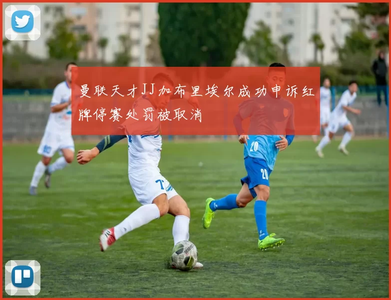 曼联天才JJ加布里埃尔成功申诉红牌停赛处罚被取消
