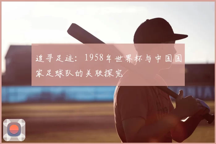 追寻足迹：1958年世界杯与中国国家足球队的关联探究