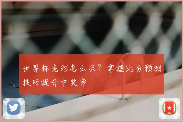 世界杯竞彩怎么买?掌握比分预测技巧提升中奖率