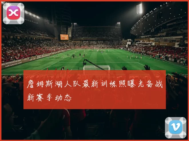 詹姆斯湖人队最新训练照曝光备战新赛季动态