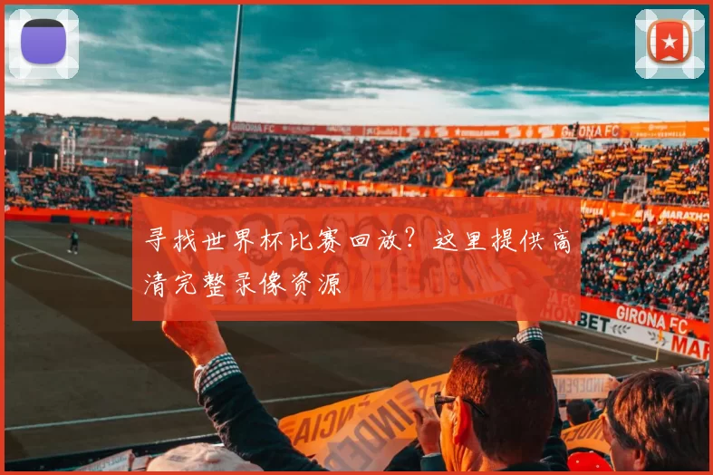 寻找世界杯比赛回放?这里提供高清完整录像资源