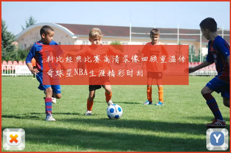 科比经典比赛高清录像回顾重温传奇球星NBA生涯精彩时刻