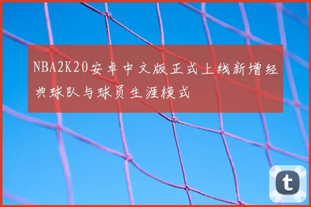 NBA2K20安卓中文版正式上线新增经典球队与球员生涯模式