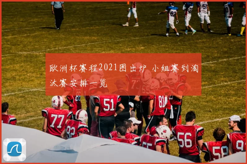 欧洲杯赛程2021图出炉 小组赛到淘汰赛安排一览