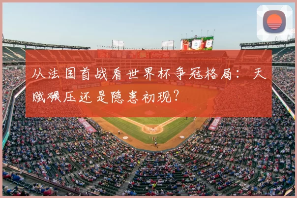 从法国首战看世界杯争冠格局：天赋碾压还是隐患初现？