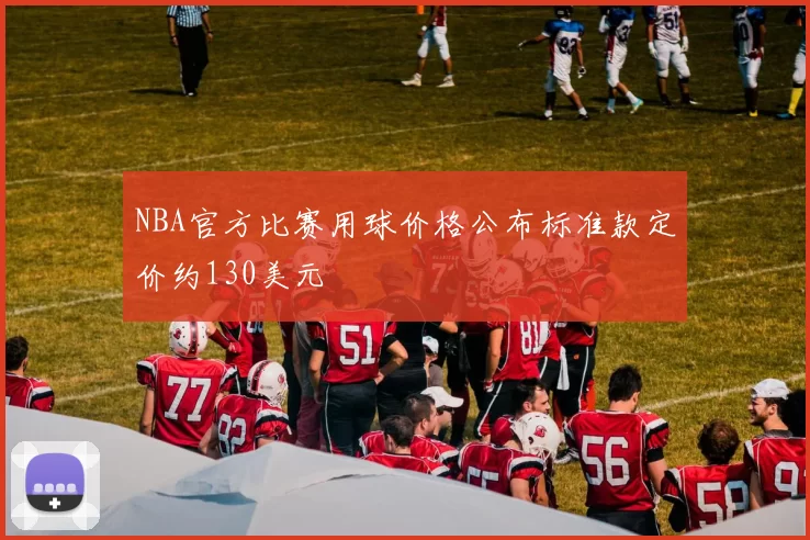 NBA官方比赛用球价格公布标准款定价约130美元