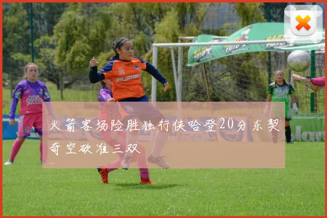 火箭客场险胜独行侠哈登20分东契奇空砍准三双