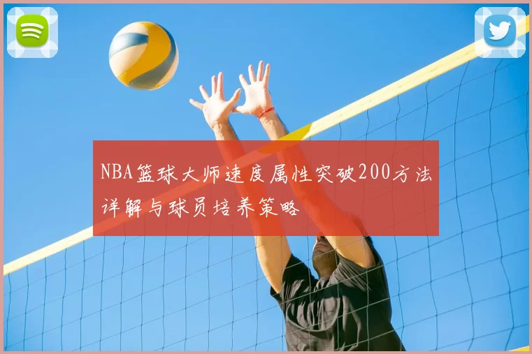 NBA篮球大师速度属性突破200方法详解与球员培养策略