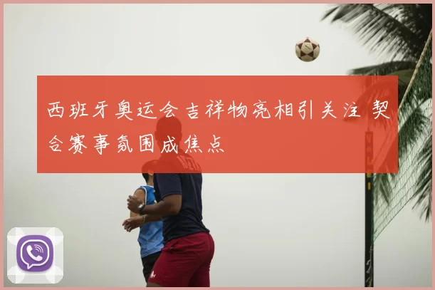 西班牙奥运会吉祥物亮相引关注 契合赛事氛围成焦点