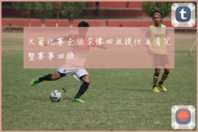 火箭比赛全场录像回放提供高清完整赛事回顾