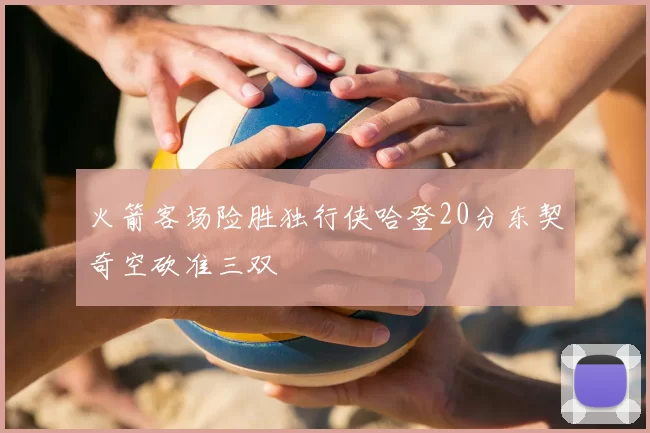 火箭客场险胜独行侠哈登20分东契奇空砍准三双