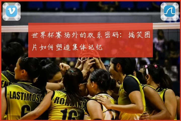 世界杯赛场外的欢乐密码:搞笑图片如何塑造集体记忆
