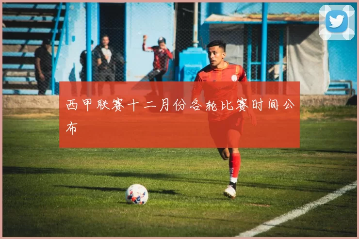 西甲联赛十二月份各轮比赛时间公布