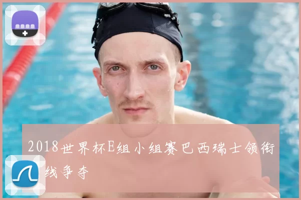 2018世界杯E组小组赛巴西瑞士领衔出线争夺