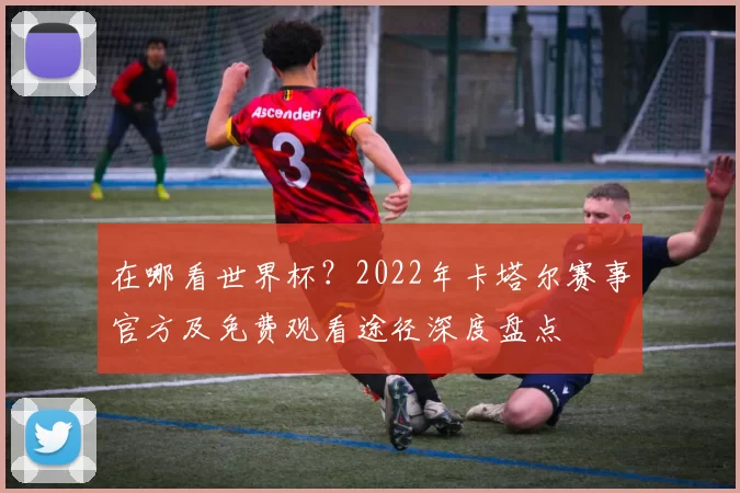 在哪看世界杯?2022年卡塔尔赛事官方及免费观看途径深度盘点