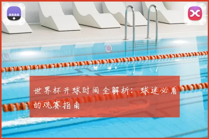 世界杯开球时间全解析:球迷必看的观赛指南