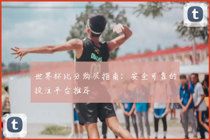 世界杯比分购买指南:安全可靠的投注平台推荐