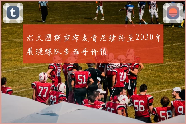 尤文图斯宣布麦肯尼续约至2030年展现球队多面手价值