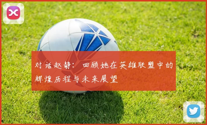 对话赵静：回顾她在英雄联盟中的辉煌历程与未来展望
