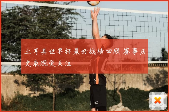 土耳其世界杯最好战绩回顾 赛事历史表现受关注