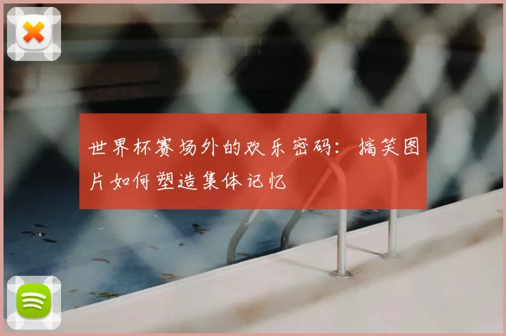 世界杯赛场外的欢乐密码：搞笑图片如何塑造集体记忆
