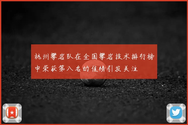 杭州攀岩队在全国攀岩技术排行榜中荣获第八名的佳绩引发关注