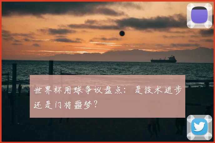 世界杯用球争议盘点：是技术进步还是门将噩梦？