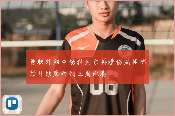 曼联外租中场科利尔再遭伤病困扰预计缺席两到三周比赛