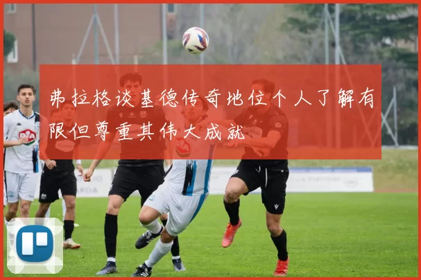 弗拉格谈基德传奇地位个人了解有限但尊重其伟大成就