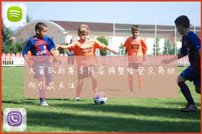 火箭队新赛季阵容调整哈登交易动向引发关注