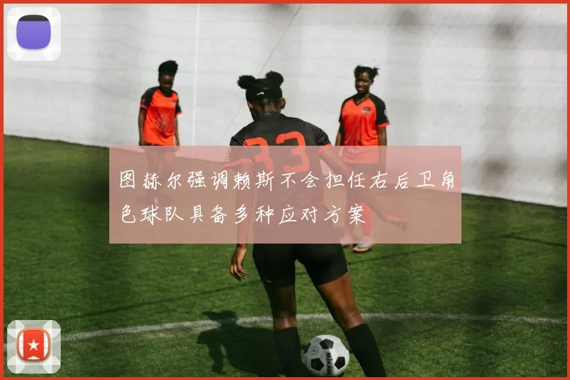 图赫尔强调赖斯不会担任右后卫角色球队具备多种应对方案