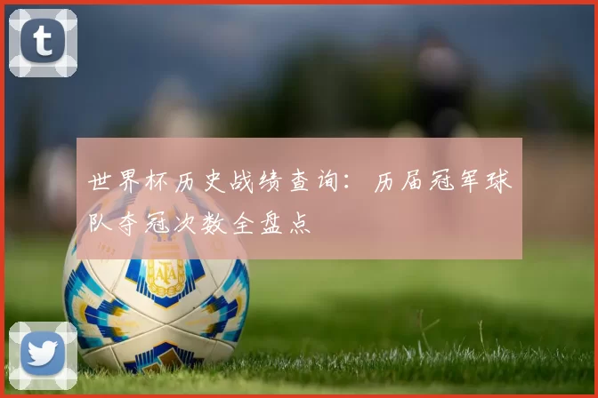 世界杯历史战绩查询：历届冠军球队夺冠次数全盘点