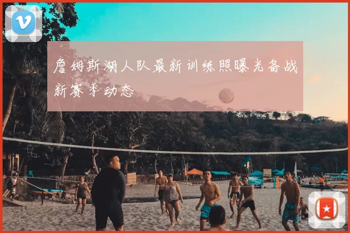 詹姆斯湖人队最新训练照曝光备战新赛季动态
