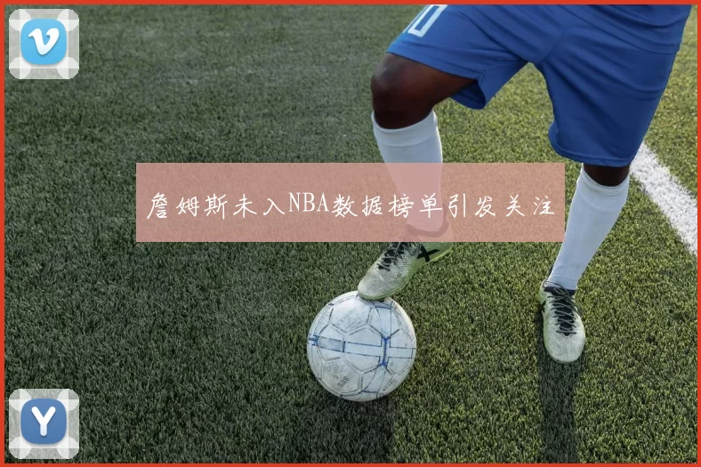 詹姆斯未入NBA数据榜单引发关注