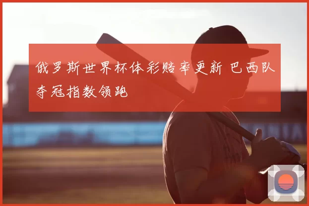 俄罗斯世界杯体彩赔率更新 巴西队夺冠指数领跑