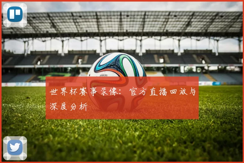 世界杯赛事录像：官方直播回放与深度分析