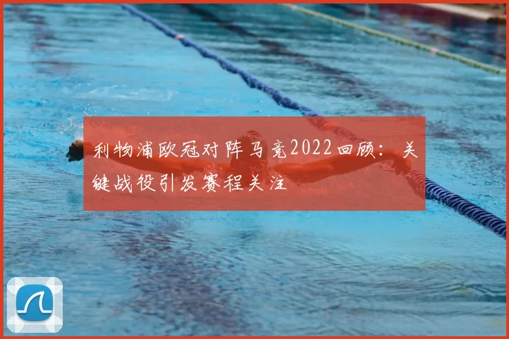 利物浦欧冠对阵马竞2022回顾：关键战役引发赛程关注