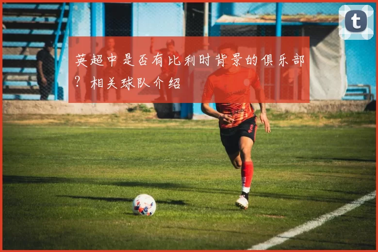 英超中是否有比利时背景的俱乐部？相关球队介绍