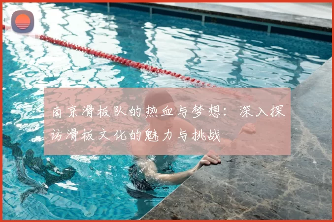 南京滑板队的热血与梦想:深入探访滑板文化的魅力与挑战