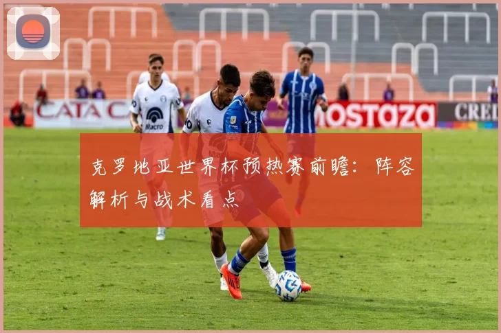 克罗地亚世界杯预热赛前瞻：阵容解析与战术看点
