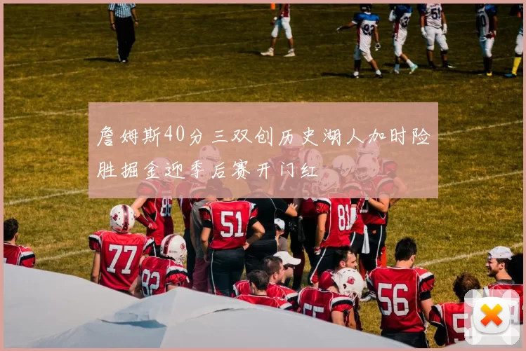 詹姆斯40分三双创历史湖人加时险胜掘金迎季后赛开门红