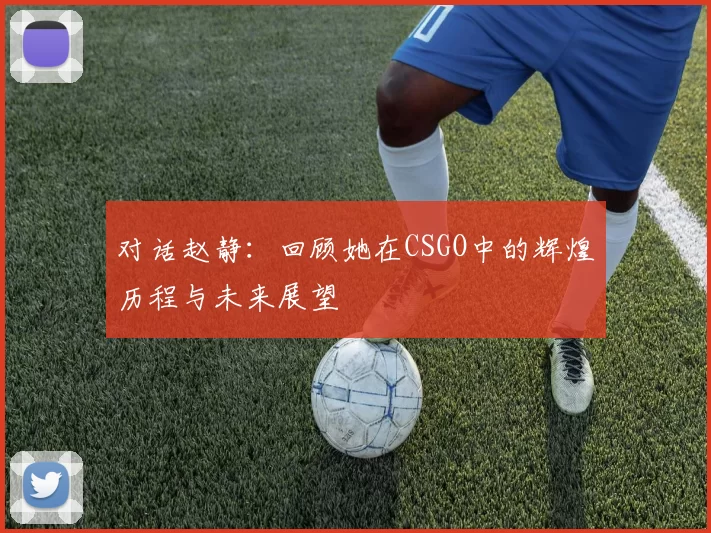 对话赵静：回顾她在CSGO中的辉煌历程与未来展望