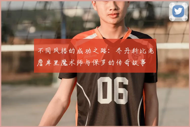 不同风格的成功之路:乔丹科比老詹库里魔术师与保罗的传奇故事