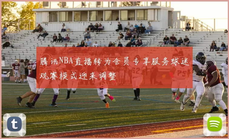 腾讯NBA直播转为会员专享服务球迷观赛模式迎来调整