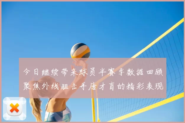 今日继续带来球员半赛季数据回顾聚焦外线狙击手唐才育的精彩表现与成长