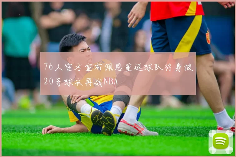 76人官方宣布佩恩重返球队将身披20号球衣再战NBA