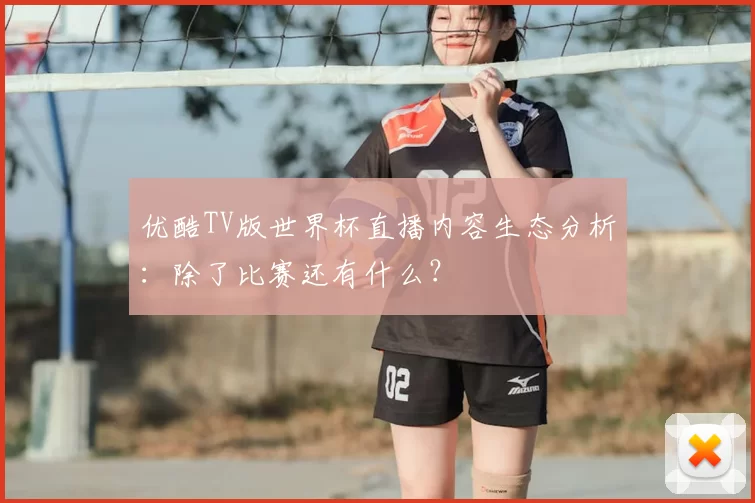 优酷TV版世界杯直播内容生态分析：除了比赛还有什么？