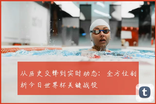 从历史交锋到实时动态：全方位剖析今日世界杯关键战役