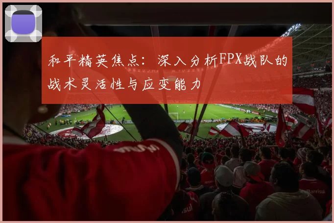 和平精英焦点:深入分析FPX战队的战术灵活性与应变能力