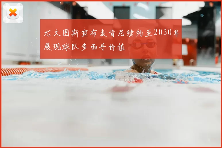 尤文图斯宣布麦肯尼续约至2030年展现球队多面手价值